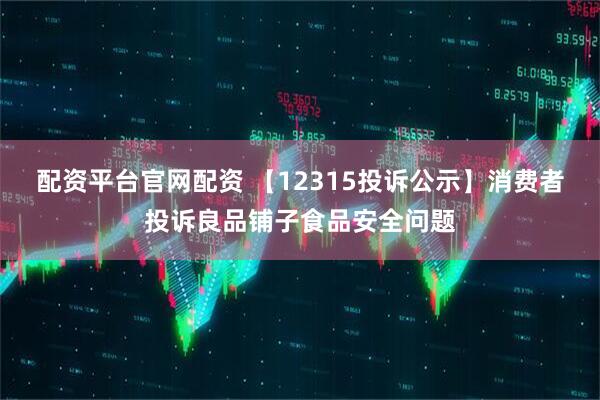 配资平台官网配资 【12315投诉公示】消费者投诉良品铺子食品安全问题