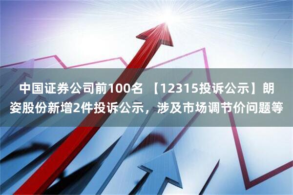 中国证券公司前100名 【12315投诉公示】朗姿股份新增2件投诉公示，涉及市场调节价问题等