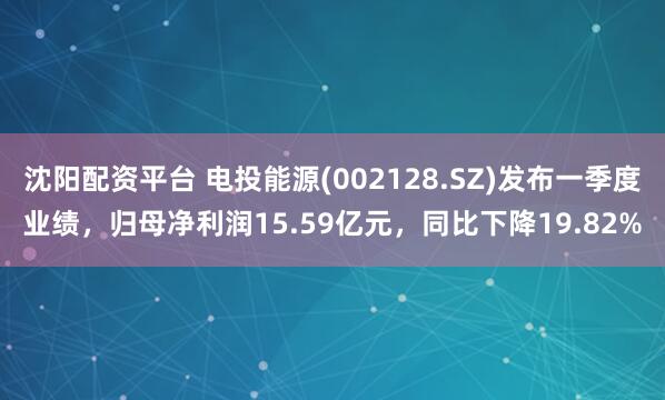 沈阳配资平台 电投能源(002128.SZ)发布一季度业绩，归母净利润15.59亿元，同比下降19.82%