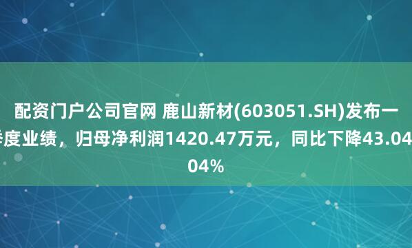 配资门户公司官网 鹿山新材(603051.SH)发布一季度业绩，归母净利润1420.47万元，同比下降43.04%