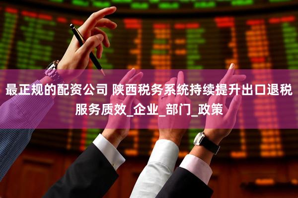最正规的配资公司 陕西税务系统持续提升出口退税服务质效_企业_部门_政策