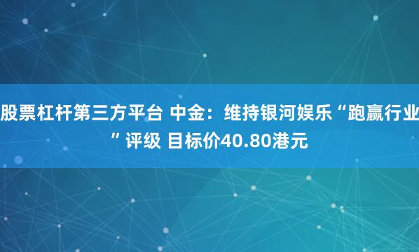 股票杠杆第三方平台 中金：维持银河娱乐“跑赢行业”评级 目标价40.80港元