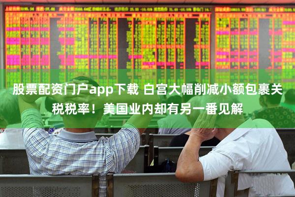 股票配资门户app下载 白宫大幅削减小额包裹关税税率！美国业内却有另一番见解
