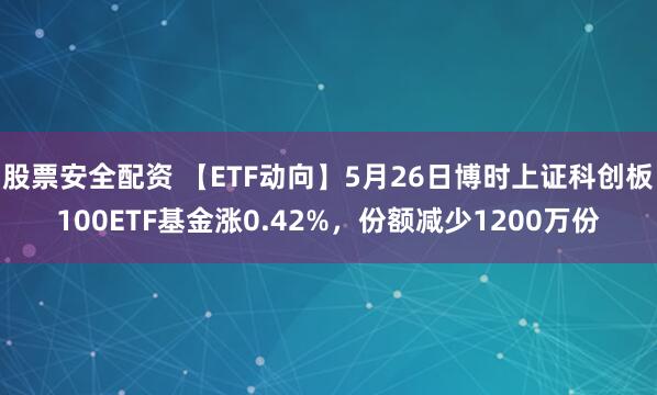 股票安全配资 【ETF动向】5月26日博时上证科创板100ETF基金涨0.42%，份额减少1200万份