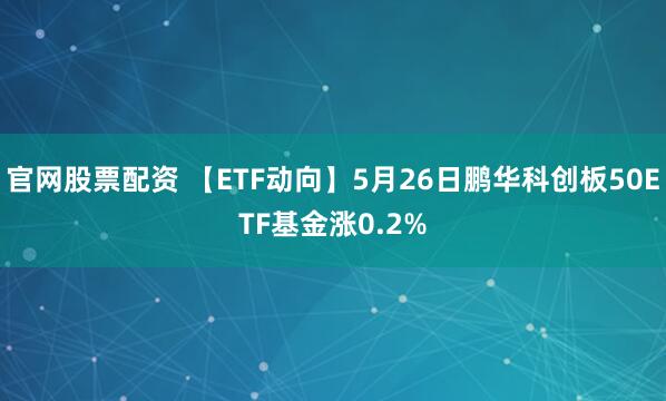 官网股票配资 【ETF动向】5月26日鹏华科创板50ETF基金涨0.2%