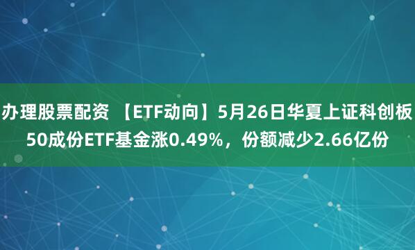 办理股票配资 【ETF动向】5月26日华夏上证科创板50成份ETF基金涨0.49%，份额减少2.66亿份