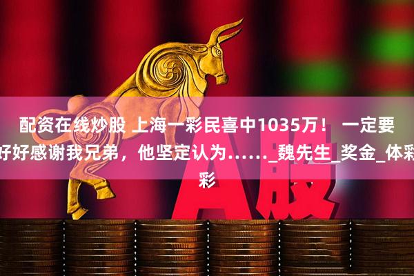 配资在线炒股 上海一彩民喜中1035万！ 一定要好好感谢我兄弟，他坚定认为……_魏先生_奖金_体彩