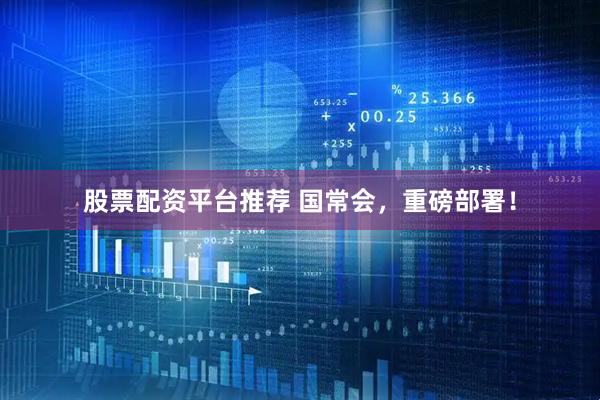 股票配资平台推荐 国常会，重磅部署！