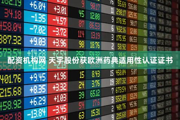 配资机构网 天宇股份获欧洲药典适用性认证证书