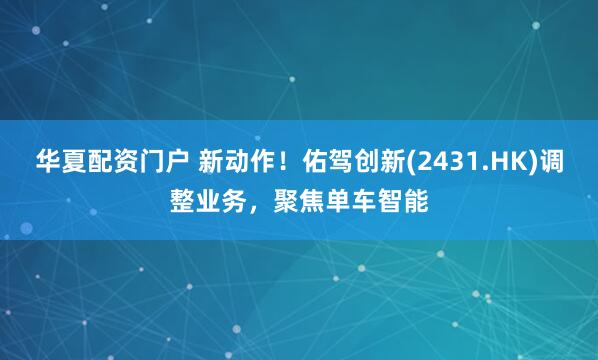 华夏配资门户 新动作！佑驾创新(2431.HK)调整业务，聚焦单车智能