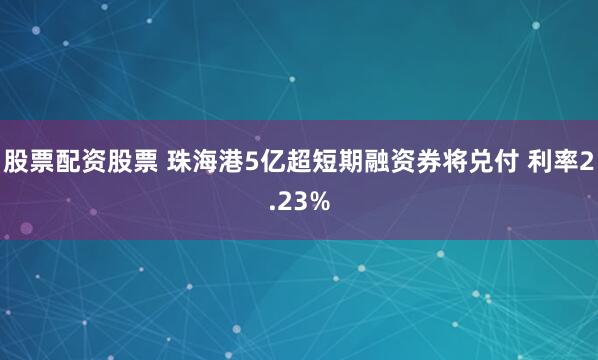 股票配资股票 珠海港5亿超短期融资券将兑付 利率2.23%
