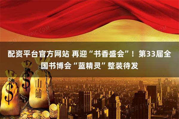 配资平台官方网站 再迎“书香盛会”！第33届全国书博会“蓝精灵”整装待发