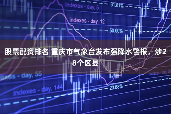 股票配资排名 重庆市气象台发布强降水警报，涉28个区县