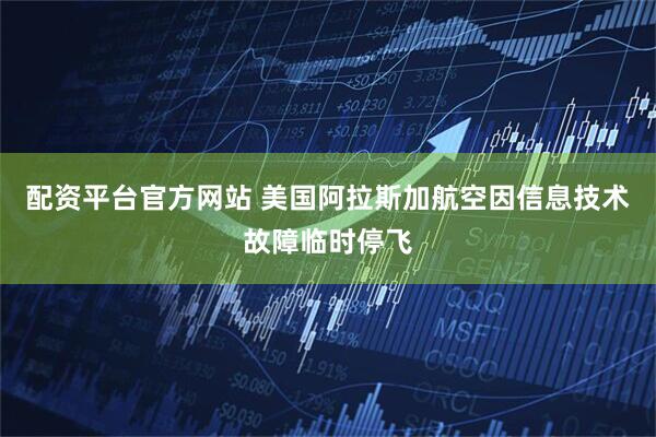 配资平台官方网站 美国阿拉斯加航空因信息技术故障临时停飞