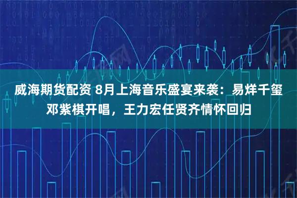 威海期货配资 8月上海音乐盛宴来袭：易烊千玺邓紫棋开唱，王力宏任贤齐情怀回归