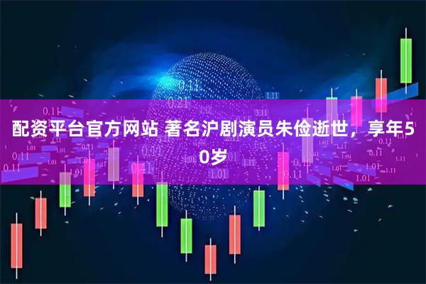 配资平台官方网站 著名沪剧演员朱俭逝世，享年50岁