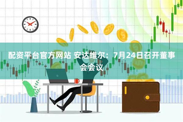 配资平台官方网站 安达维尔：7月24日召开董事会会议
