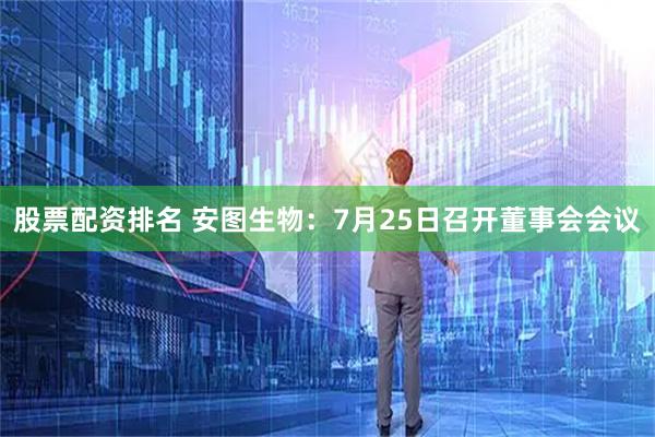 股票配资排名 安图生物：7月25日召开董事会会议