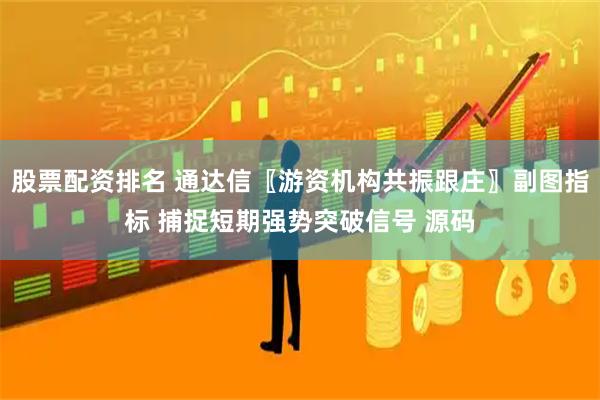 股票配资排名 通达信〖游资机构共振跟庄〗副图指标 捕捉短期强势突破信号 源码