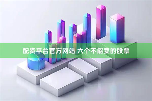 配资平台官方网站 六个不能卖的股票