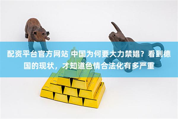 配资平台官方网站 中国为何要大力禁娼？看到德国的现状，才知道色情合法化有多严重