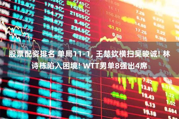 股票配资排名 单局11-1, 王楚钦横扫吴晙诚! 林诗栋陷入困境! WTT男单8强出4席