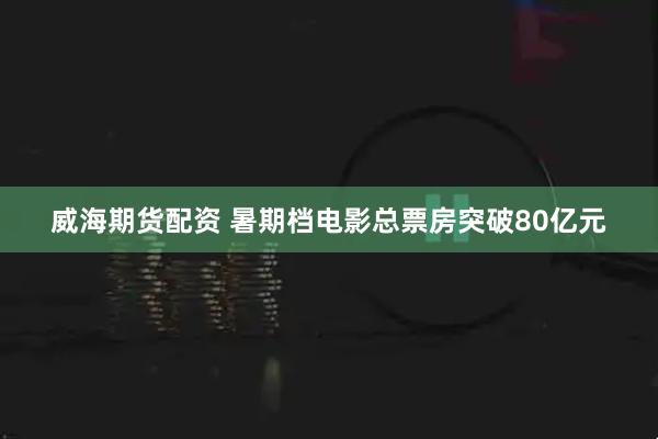 威海期货配资 暑期档电影总票房突破80亿元