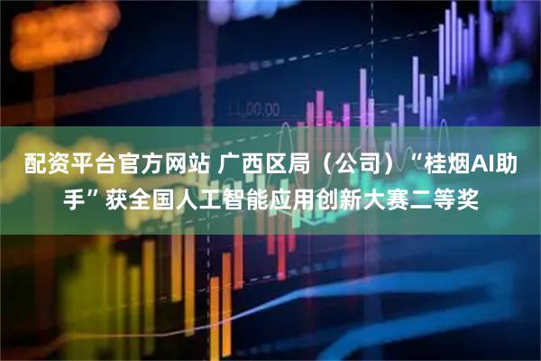 配资平台官方网站 广西区局（公司）“桂烟AI助手”获全国人工智能应用创新大赛二等奖