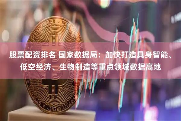 股票配资排名 国家数据局：加快打造具身智能、低空经济、生物制造等重点领域数据高地