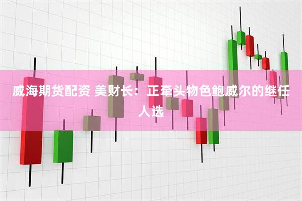威海期货配资 美财长：正牵头物色鲍威尔的继任人选