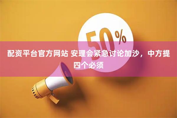 配资平台官方网站 安理会紧急讨论加沙，中方提四个必须