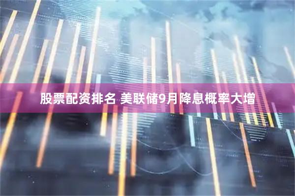 股票配资排名 美联储9月降息概率大增
