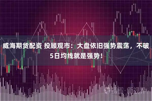 威海期货配资 投顾观市：大盘依旧强势震荡，不破5日均线就是强势！
