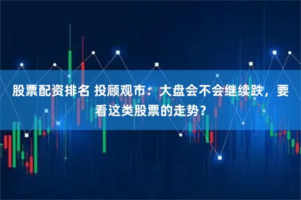 股票配资排名 投顾观市：大盘会不会继续跌，要看这类股票的走势？