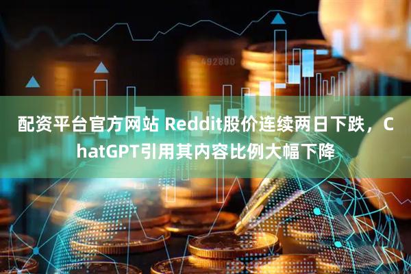 配资平台官方网站 Reddit股价连续两日下跌，ChatGPT引用其内容比例大幅下降