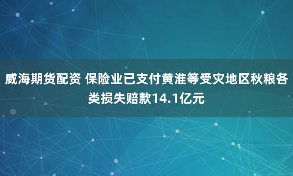 威海期货配资 保险业已支付黄淮等受灾地区秋粮各类损失赔款14.1亿元