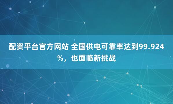 配资平台官方网站 全国供电可靠率达到99.924%，也面临新挑战