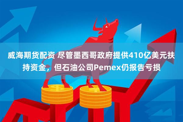 威海期货配资 尽管墨西哥政府提供410亿美元扶持资金，但石油公司Pemex仍报告亏损