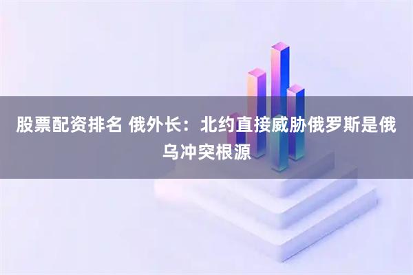 股票配资排名 俄外长：北约直接威胁俄罗斯是俄乌冲突根源