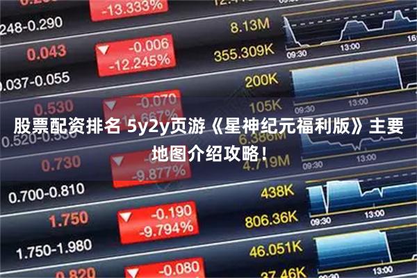 股票配资排名 5y2y页游《星神纪元福利版》主要地图介绍攻略！