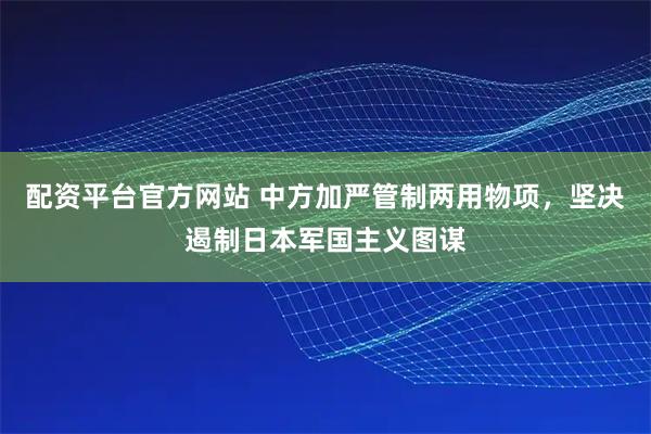 配资平台官方网站 中方加严管制两用物项，坚决遏制日本军国主义图谋