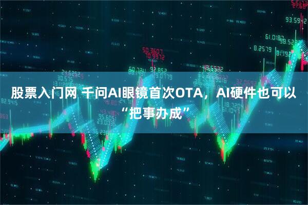 股票入门网 千问AI眼镜首次OTA，AI硬件也可以“把事办成”