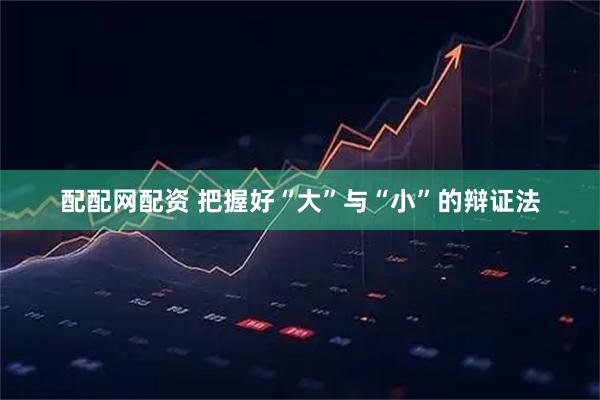 配配网配资 把握好“大”与“小”的辩证法