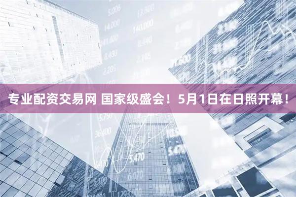 专业配资交易网 国家级盛会！5月1日在日照开幕！
