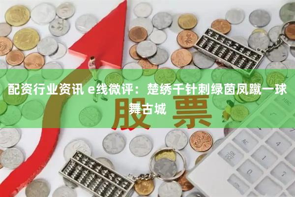 配资行业资讯 e线微评：楚绣千针刺绿茵凤蹴一球舞古城