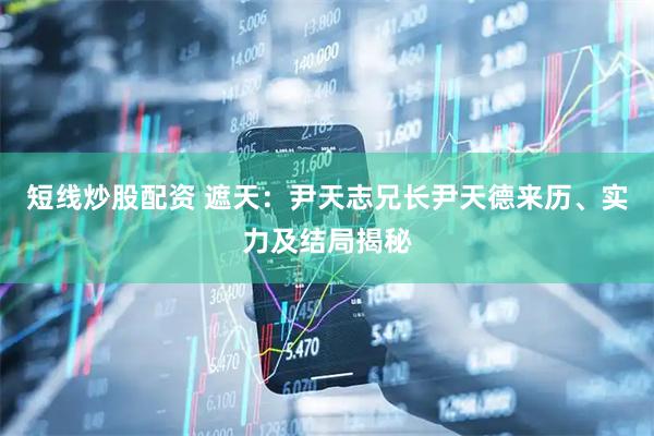 短线炒股配资 遮天：尹天志兄长尹天德来历、实力及结局揭秘