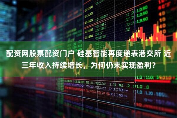 配资网股票配资门户 硅基智能再度递表港交所 近三年收入持续增长，为何仍未实现盈利？