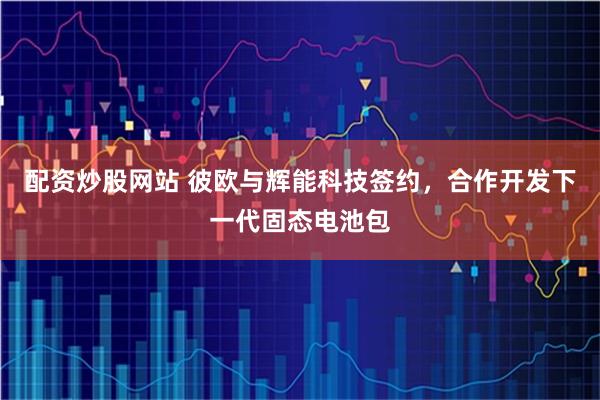 配资炒股网站 彼欧与辉能科技签约，合作开发下一代固态电池包