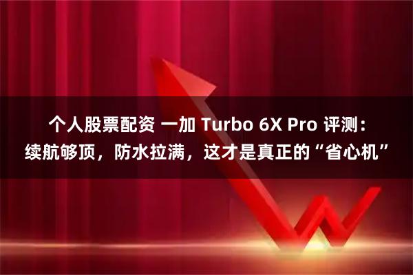 个人股票配资 一加 Turbo 6X Pro 评测：续航够顶，防水拉满，这才是真正的“省心机”