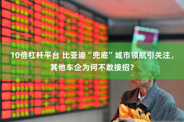 10倍杠杆平台 比亚迪“兜底”城市领航引关注，其他车企为何不敢接招？